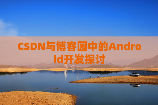 CSDN与博客园中的Android开发探讨