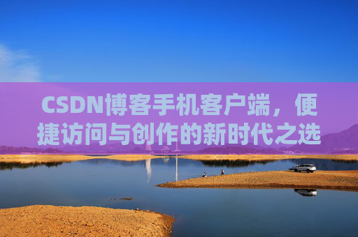 CSDN博客手机客户端，便捷访问与创作的新时代之选